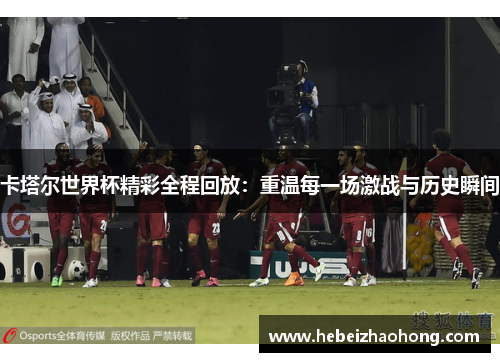 卡塔尔世界杯精彩全程回放：重温每一场激战与历史瞬间