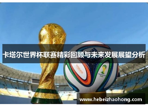 卡塔尔世界杯联赛精彩回顾与未来发展展望分析