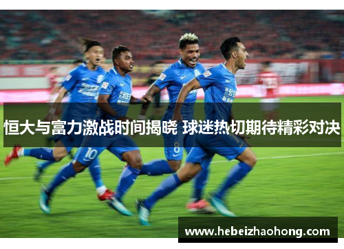 恒大与富力激战时间揭晓 球迷热切期待精彩对决