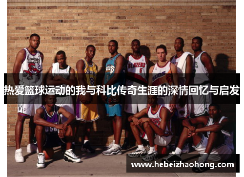 热爱篮球运动的我与科比传奇生涯的深情回忆与启发