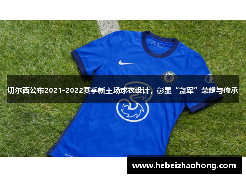 切尔西公布2021-2022赛季新主场球衣设计，彰显“蓝军”荣耀与传承