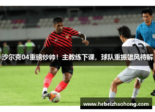 沙尔克04重磅炒帅！主教练下课，球队重振雄风待解