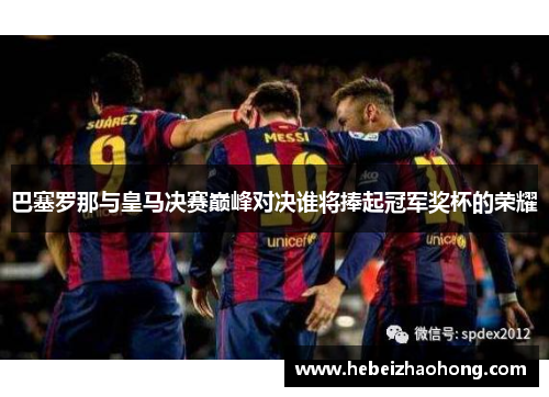 巴塞罗那与皇马决赛巅峰对决谁将捧起冠军奖杯的荣耀