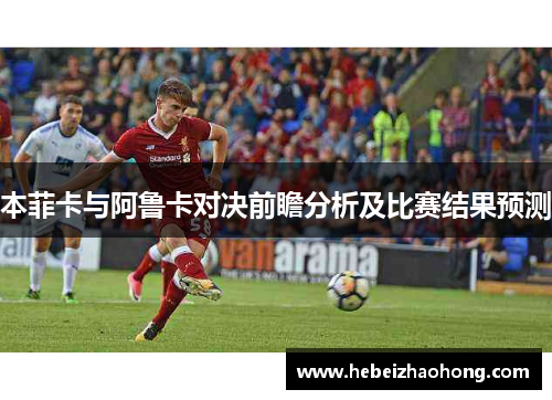 本菲卡与阿鲁卡对决前瞻分析及比赛结果预测