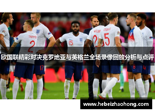 欧国联精彩对决克罗地亚与英格兰全场录像回放分析与点评