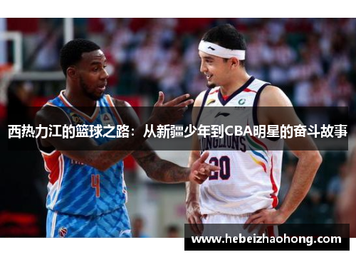 西热力江的篮球之路：从新疆少年到CBA明星的奋斗故事