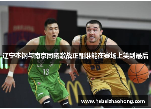 辽宁本钢与南京同曦激战正酣谁能在赛场上笑到最后