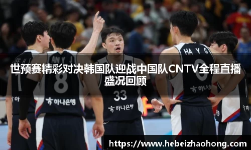 333体育世预赛精彩对决韩国队迎战中国队CNTV全程直播盛况回顾
